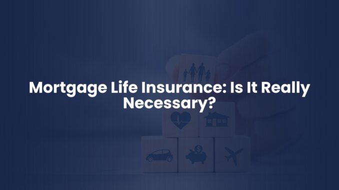 Mortgage Life Insurance: Is It Really Necessary?